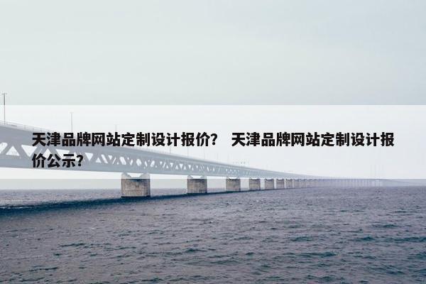 天津品牌网站定制设计报价？ 天津品牌网站定制设计报价公示？