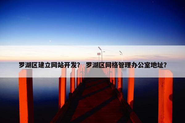 罗湖区建立网站开发？ 罗湖区网格管理办公室地址？