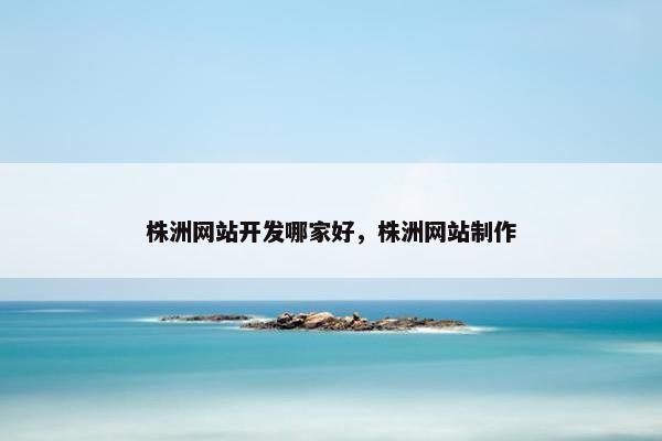 株洲网站开发哪家好，株洲网站制作