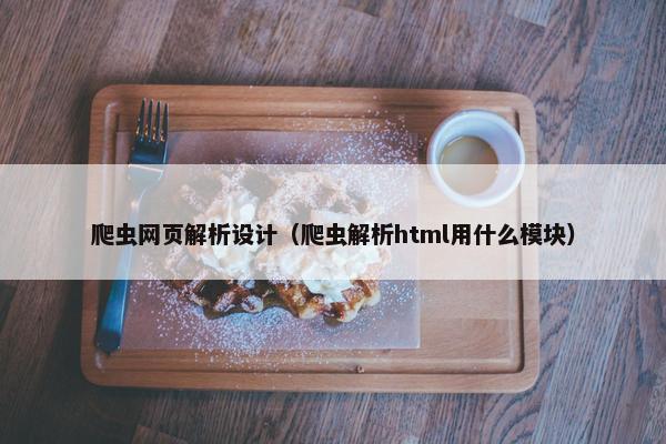 爬虫网页解析设计（爬虫解析html用什么模块）