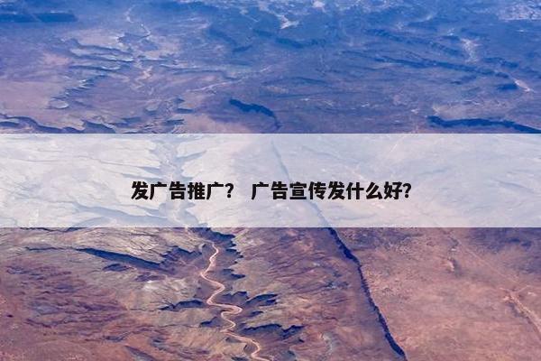 发广告推广？ 广告宣传发什么好？
