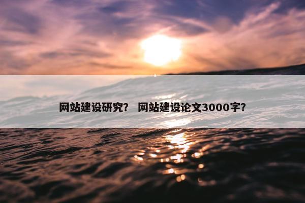 网站建设研究？ 网站建设论文3000字？