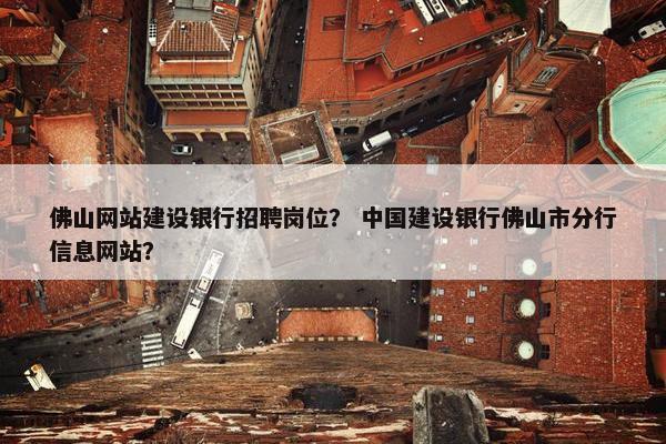 佛山网站建设银行招聘岗位？ 中国建设银行佛山市分行信息网站？