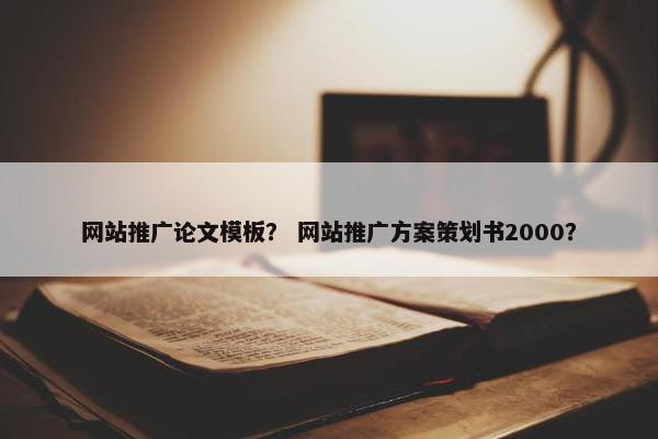 网站推广论文模板？ 网站推广方案策划书2000？