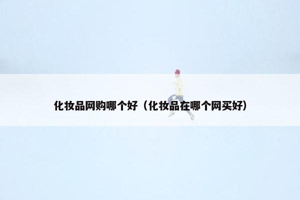 化妆品网购哪个好（化妆品在哪个网买好）