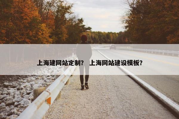 上海建网站定制？ 上海网站建设模板？