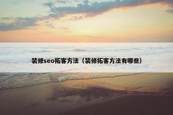 装修seo拓客方法（装修拓客方法有哪些）