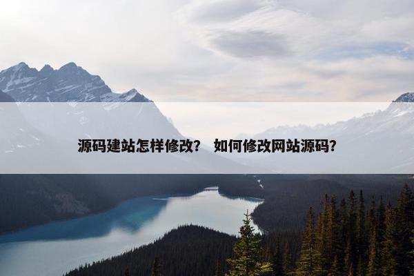 源码建站怎样修改？ 如何修改网站源码？