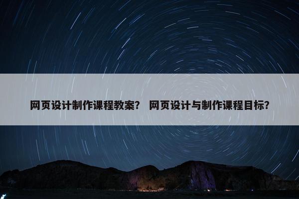 网页设计制作课程教案？ 网页设计与制作课程目标？