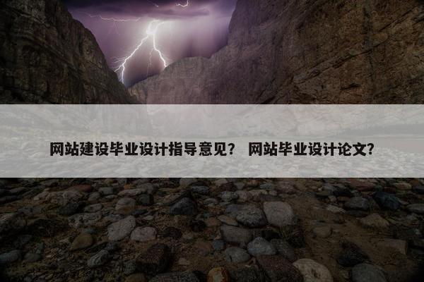 网站建设毕业设计指导意见？ 网站毕业设计论文？