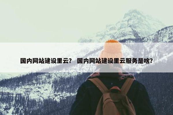 国内网站建设里云？ 国内网站建设里云服务是啥？