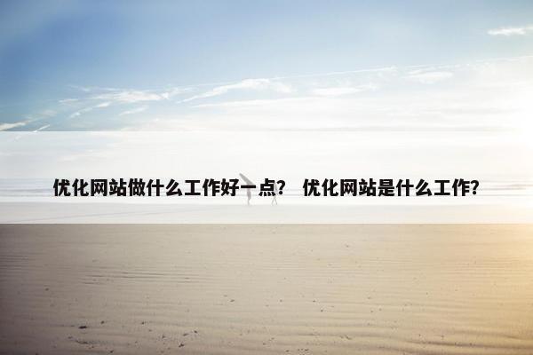 优化网站做什么工作好一点？ 优化网站是什么工作？