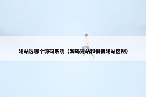 建站选哪个源码系统（源码建站和模板建站区别）