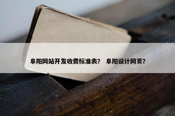 阜阳网站开发收费标准表？ 阜阳设计网页？