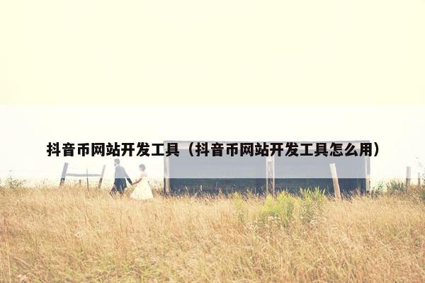 抖音币网站开发工具（抖音币网站开发工具怎么用）
