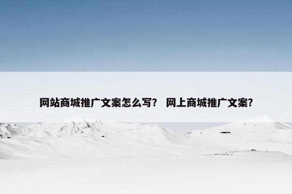 网站商城推广文案怎么写？ 网上商城推广文案？