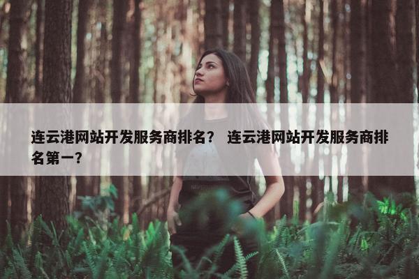 连云港网站开发服务商排名？ 连云港网站开发服务商排名第一？