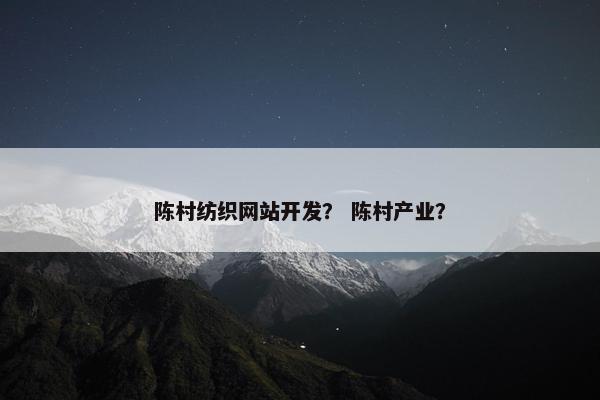 陈村纺织网站开发？ 陈村产业？