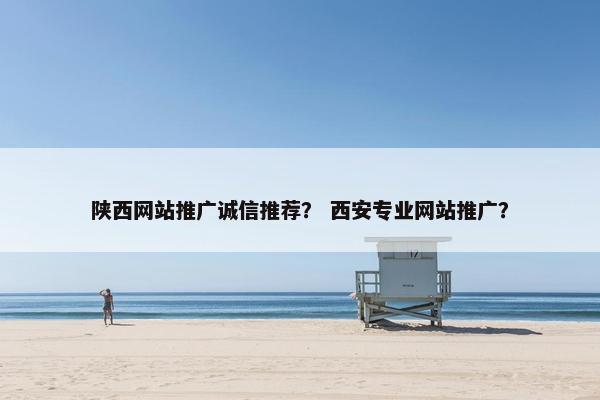 陕西网站推广诚信推荐？ 西安专业网站推广？