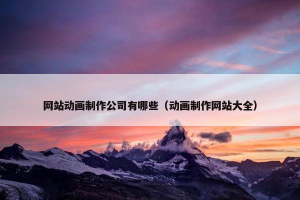 网站动画制作公司有哪些（动画制作网站大全）