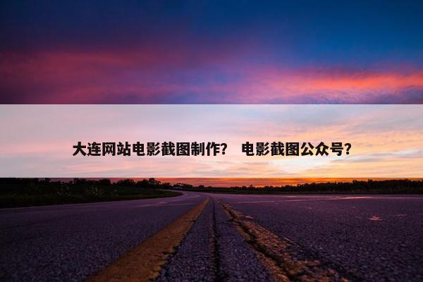 大连网站电影截图制作？ 电影截图公众号？