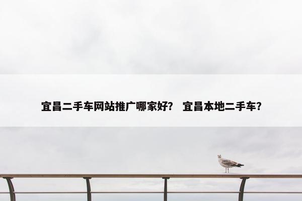 宜昌二手车网站推广哪家好？ 宜昌本地二手车？
