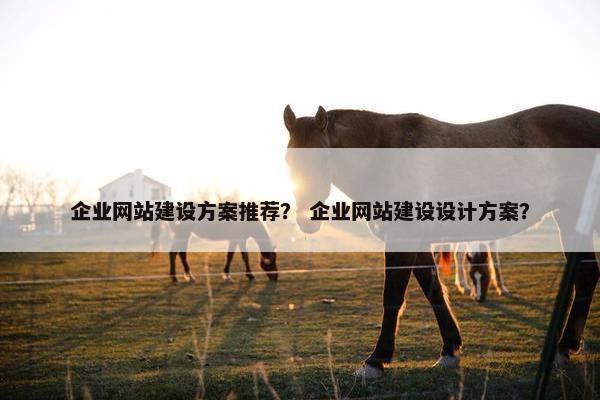 企业网站建设方案推荐？ 企业网站建设设计方案？