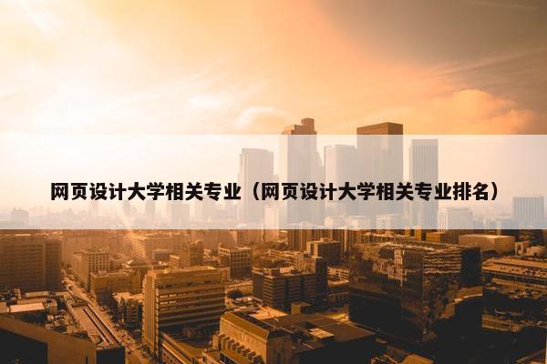 网页设计大学相关专业（网页设计大学相关专业排名）