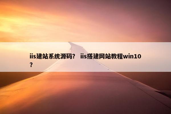 iis建站系统源码？ iis搭建网站教程win10？