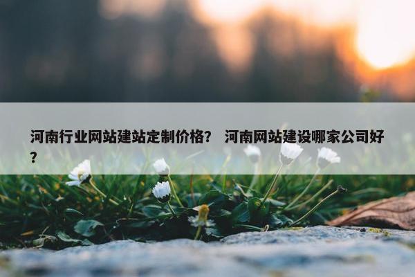 河南行业网站建站定制价格？ 河南网站建设哪家公司好？