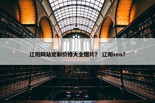 辽阳网站定制价格大全图片？ 辽阳seo？