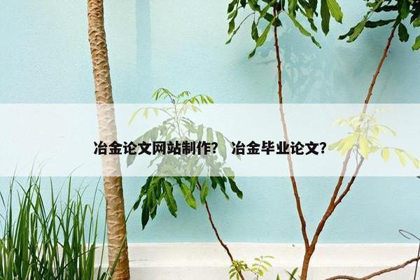 冶金论文网站制作？ 冶金毕业论文？