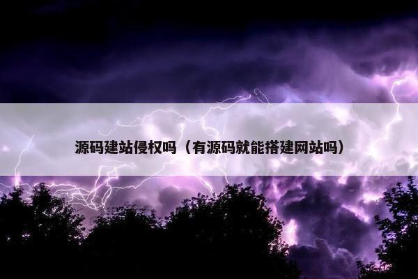源码建站侵权吗（有源码就能搭建网站吗）