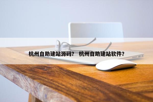 杭州自助建站源码？ 杭州自助建站软件？
