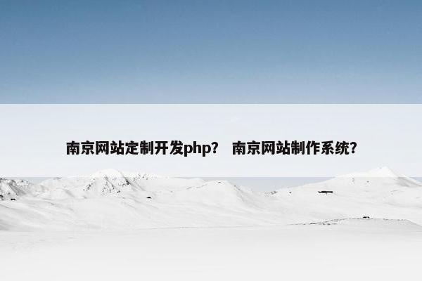 南京网站定制开发php？ 南京网站制作系统？