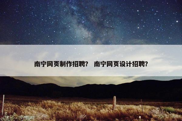 南宁网页制作招聘？ 南宁网页设计招聘？
