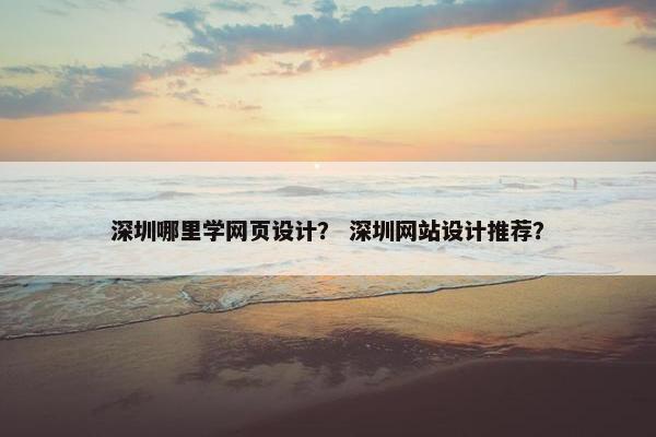 深圳哪里学网页设计？ 深圳网站设计推荐？