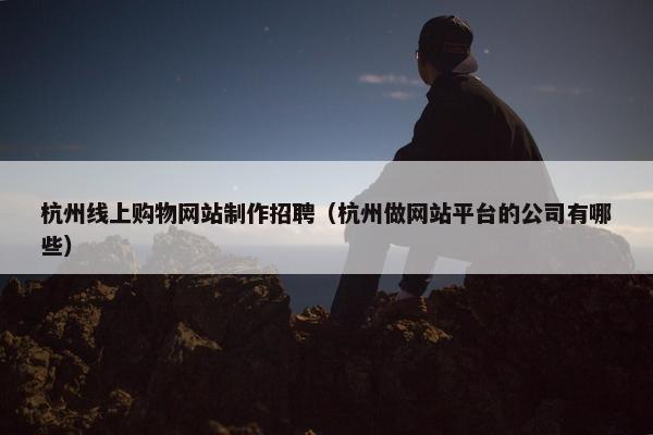 杭州线上购物网站制作招聘（杭州做网站平台的公司有哪些）