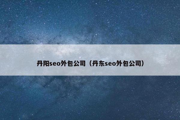 丹阳seo外包公司（丹东seo外包公司）