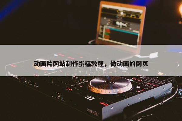 动画片网站制作蛋糕教程，做动画的网页