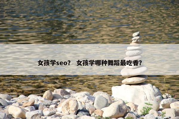 女孩学seo？ 女孩学哪种舞蹈最吃香？