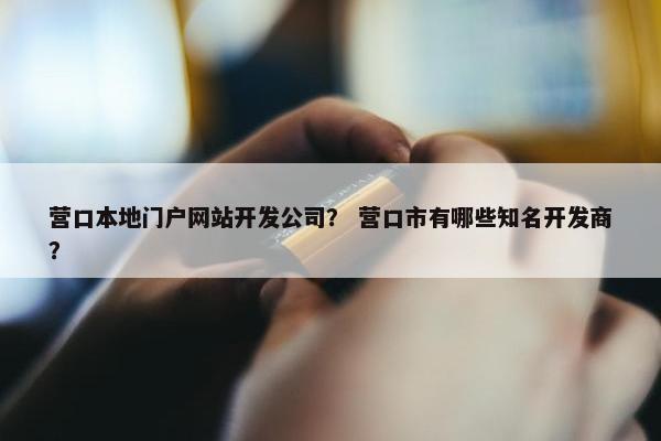 营口本地门户网站开发公司？ 营口市有哪些知名开发商？