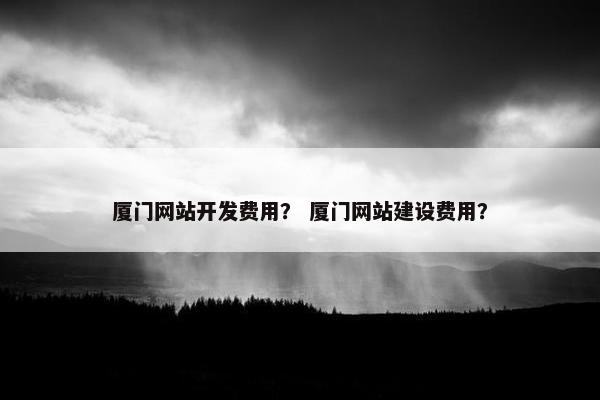 厦门网站开发费用？ 厦门网站建设费用？