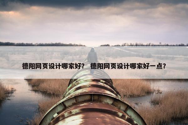 德阳网页设计哪家好？ 德阳网页设计哪家好一点？