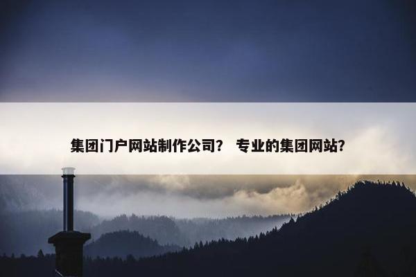 集团门户网站制作公司？ 专业的集团网站？