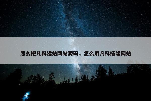 怎么把凡科建站网站源码，怎么用凡科搭建网站