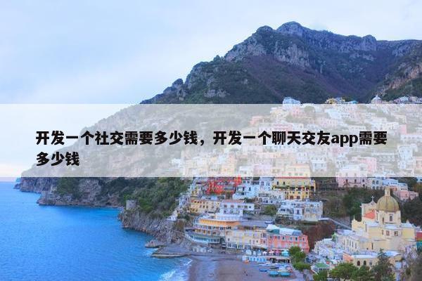 开发一个社交需要多少钱，开发一个聊天交友app需要多少钱