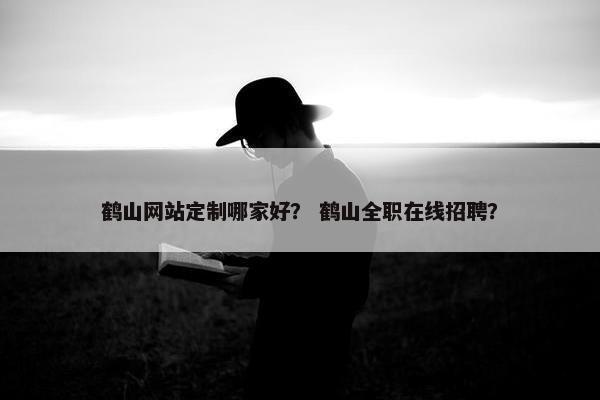 鹤山网站定制哪家好？ 鹤山全职在线招聘？