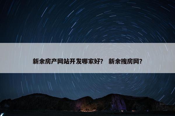 新余房产网站开发哪家好？ 新余搜房网？
