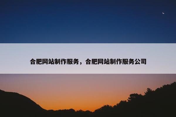 合肥网站制作服务，合肥网站制作服务公司